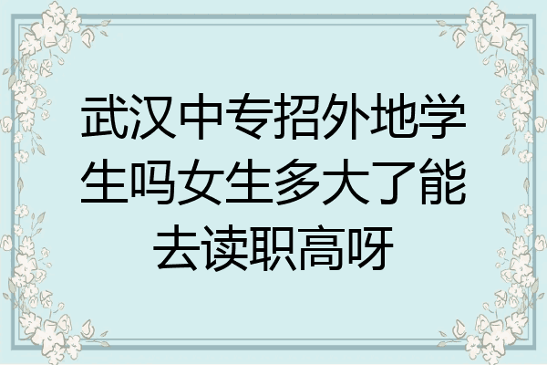 武汉中专招外地学生吗女生多大了能去读职高呀