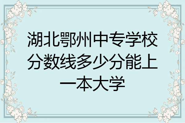 湖北鄂州中专学校分数线多少分能上一本大学