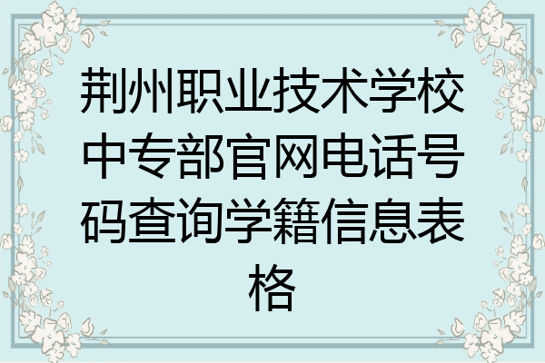 荆州职业技术学校中专部官网电话号码查询学籍信息表格