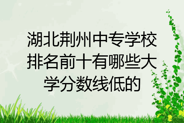湖北荆州中专学校排名前十有哪些大学分数线低的