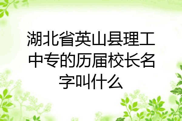 湖北省英山县理工中专的历届校长名字叫什么