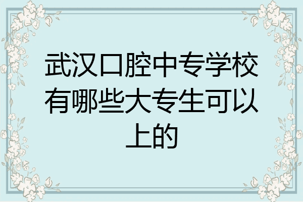 武汉口腔中专学校有哪些大专生可以上的