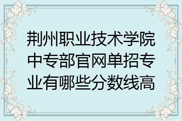 荆州职业技术学院中专部官网单招专业有哪些分数线高