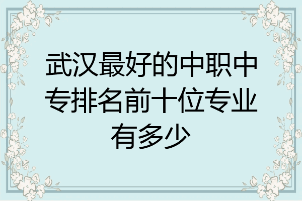 武汉最好的中职中专排名前十位专业有多少