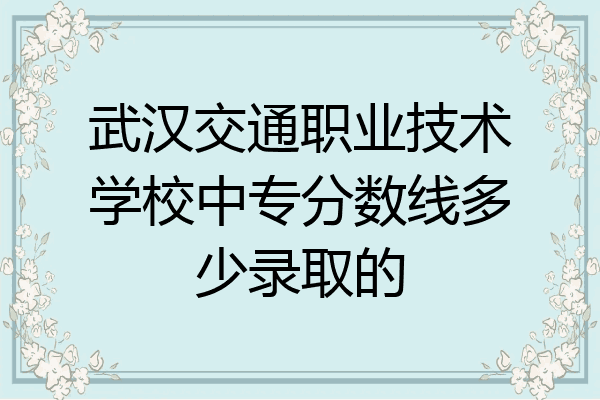 武汉交通职业技术学校中专分数线多少录取的
