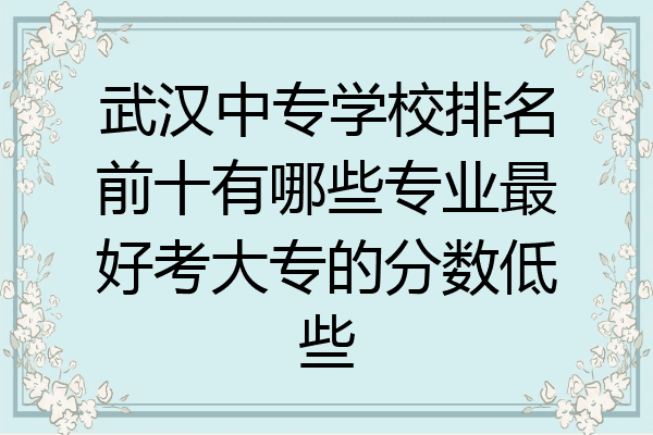 武汉中专学校排名前十有哪些专业最好考大专的分数低些