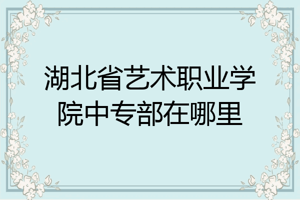 湖北省艺术职业学院中专部在哪里