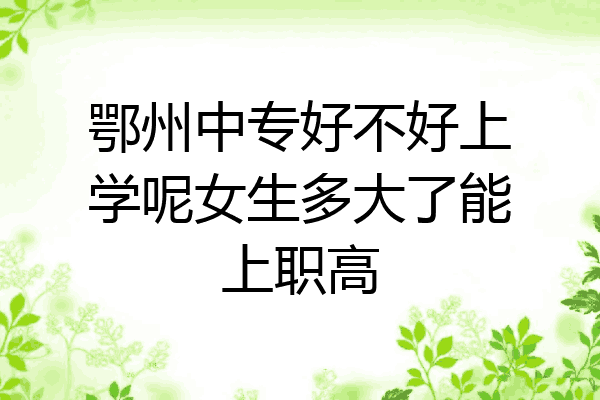鄂州中专好不好上学呢女生多大了能上职高