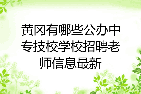 黄冈有哪些公办中专技校学校招聘老师信息最新