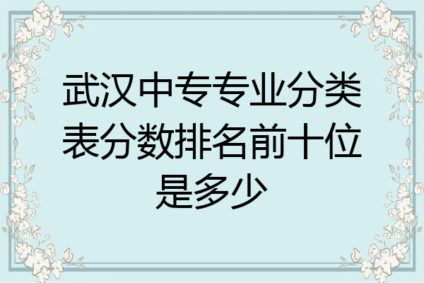 武汉中专专业分类表分数排名前十位是多少