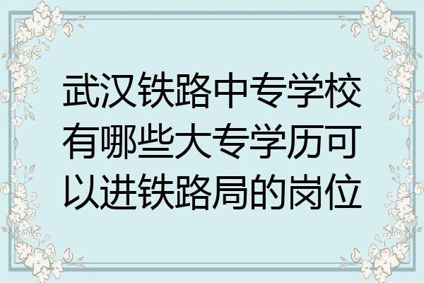 武汉铁路中专学校有哪些大专学历可以进铁路局的岗位