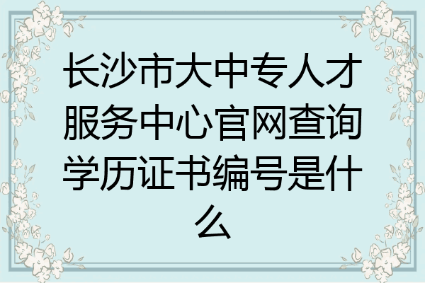 长沙市大中专人才服务中心官网查询学历证书编号是什么