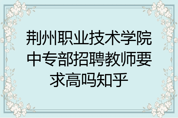 荆州职业技术学院中专部招聘教师要求高吗知乎