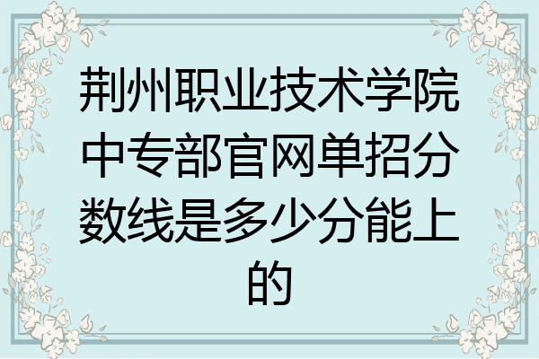 荆州职业技术学院中专部官网单招分数线是多少分能上的