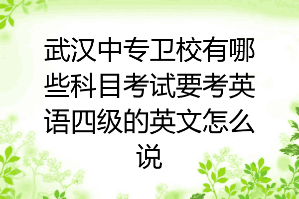 武汉中专卫校有哪些科目考试要考英语四级的英文怎么说