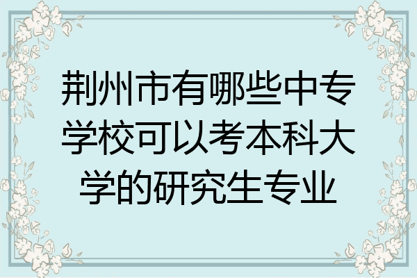 荆州市有哪些中专学校可以考本科大学的研究生专业