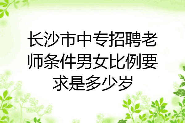 长沙市中专招聘老师条件男女比例要求是多少岁