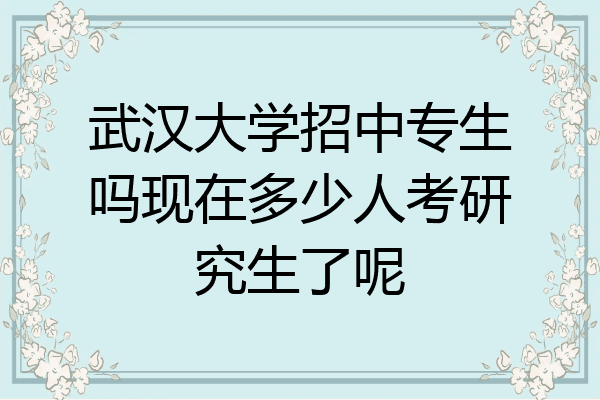 武汉大学招中专生吗现在多少人考研究生了呢