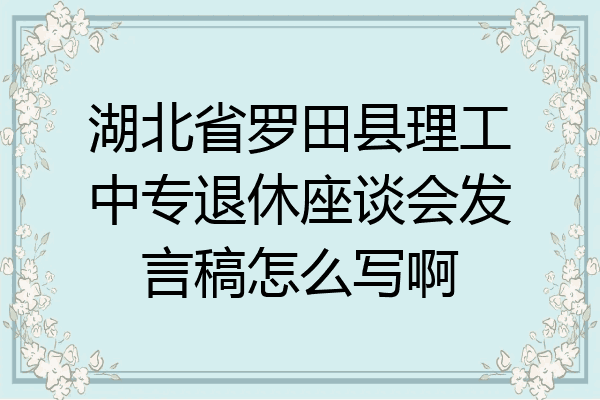 湖北省罗田县理工中专退休座谈会发言稿怎么写啊