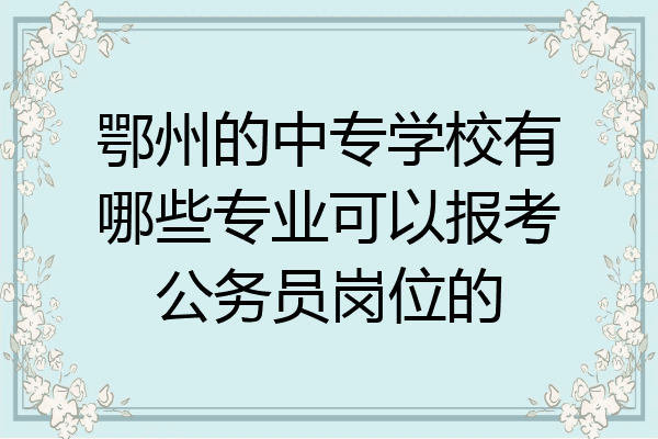 鄂州的中专学校有哪些专业可以报考公务员岗位的