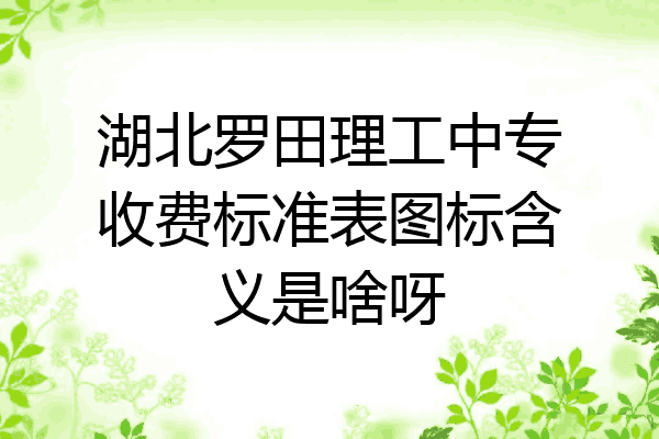 湖北罗田理工中专收费标准表图标含义是啥呀