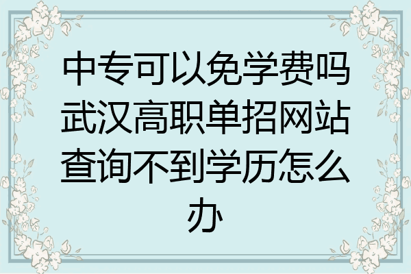 中专可以免学费吗武汉高职单招网站查询不到学历怎么办