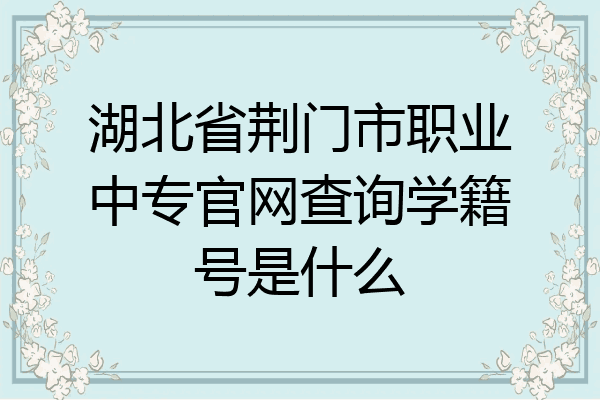 湖北省荆门市职业中专官网查询学籍号是什么