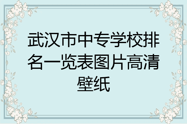 武汉市中专学校排名一览表图片高清壁纸