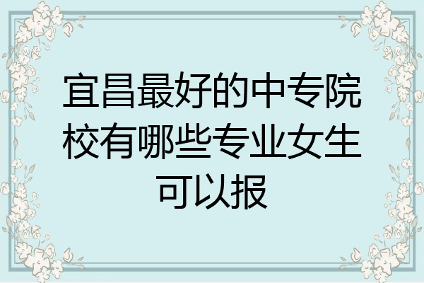 宜昌最好的中专院校有哪些专业女生可以报