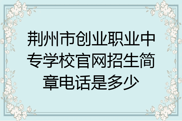 荆州市创业职业中专学校官网招生简章电话是多少