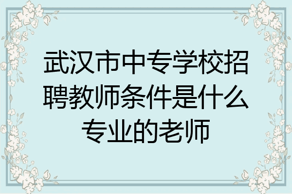 武汉市中专学校招聘教师条件是什么专业的老师