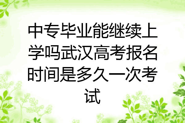 中专毕业能继续上学吗武汉高考报名时间是多久一次考试