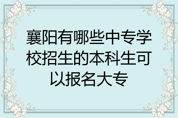 襄阳有哪些中专学校招生的本科生可以报名大专