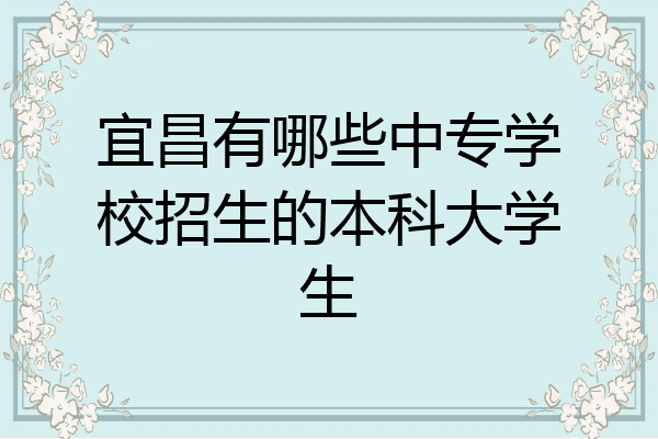 宜昌有哪些中专学校招生的本科大学生