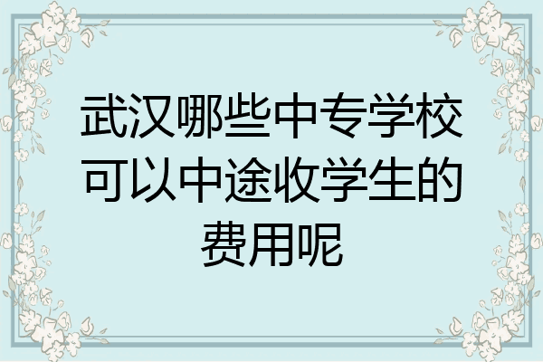 武汉哪些中专学校可以中途收学生的费用呢