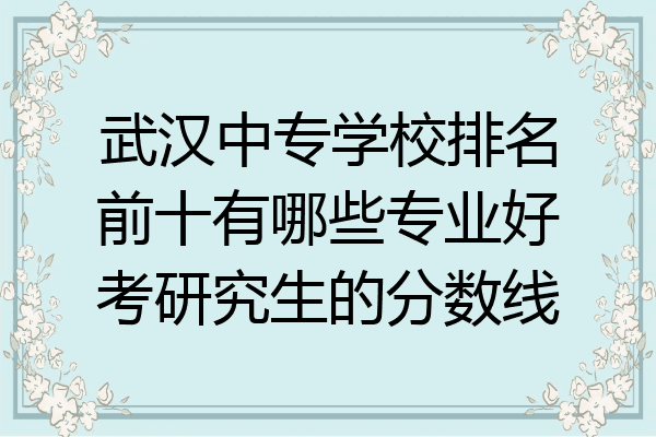 武汉中专学校排名前十有哪些专业好考研究生的分数线