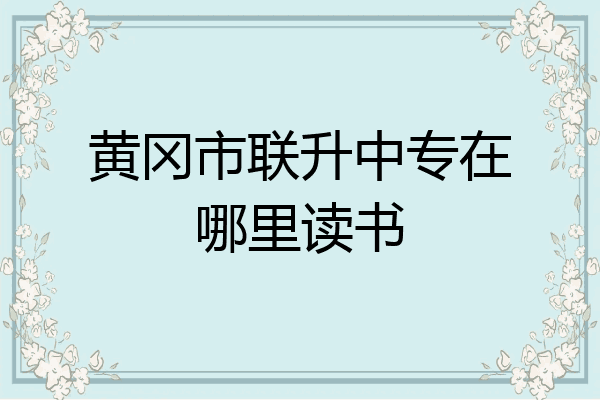 黄冈市联升中专在哪里读书