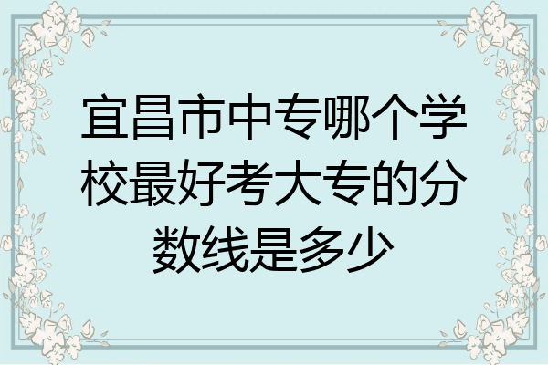 宜昌市中专哪个学校最好考大专的分数线是多少