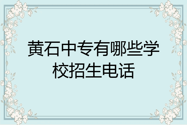 黄石中专有哪些学校招生电话