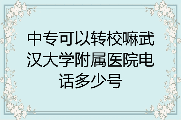 中专可以转校嘛武汉大学附属医院电话多少号