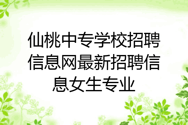 仙桃中专学校招聘信息网最新招聘信息女生专业