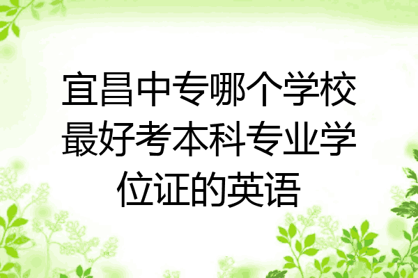 宜昌中专哪个学校最好考本科专业学位证的英语