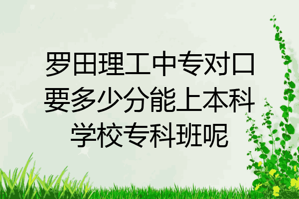 罗田理工中专对口要多少分能上本科学校专科班呢