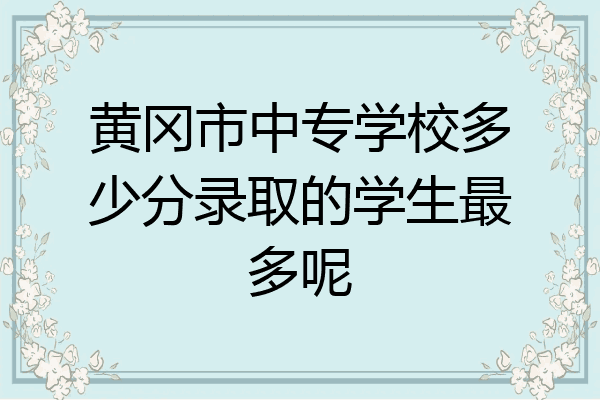 黄冈市中专学校多少分录取的学生最多呢