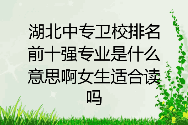 湖北中专卫校排名前十强专业是什么意思啊女生适合读吗