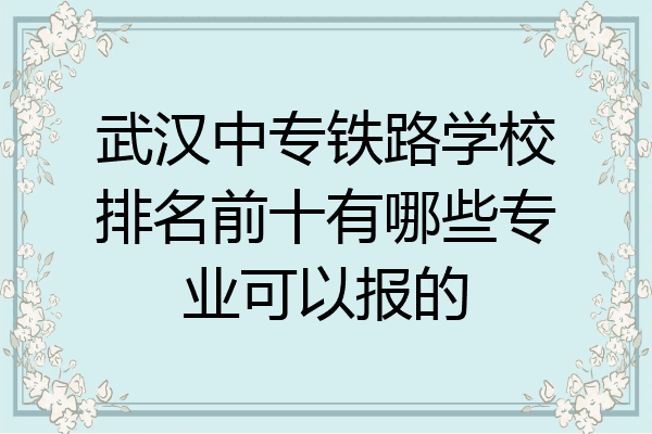 武汉中专铁路学校排名前十有哪些专业可以报的