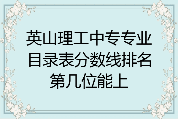英山理工中专专业目录表分数线排名第几位能上