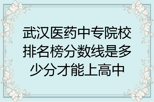 武汉医药中专院校排名榜分数线是多少分才能上高中