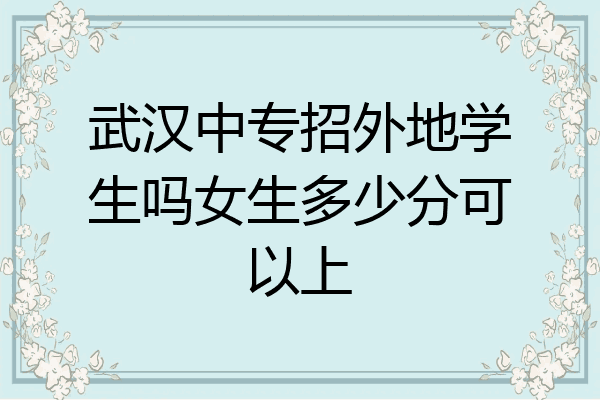 武汉中专招外地学生吗女生多少分可以上
