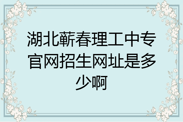湖北蕲春理工中专官网招生网址是多少啊